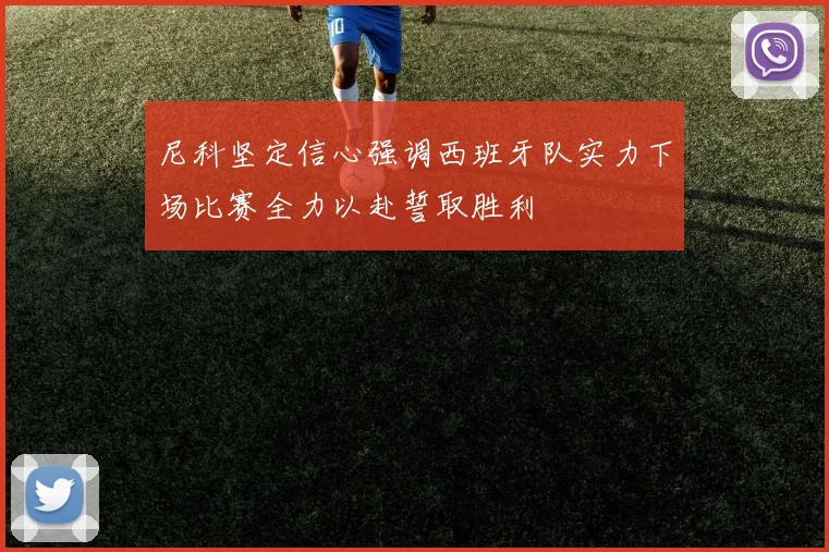 尼科坚定信心强调西班牙队实力下场比赛全力以赴誓取胜利