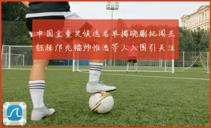 中国金童奖候选名单揭晓蒯纪闻王钰栋邝兆镭帅惟浩等人入围引关注