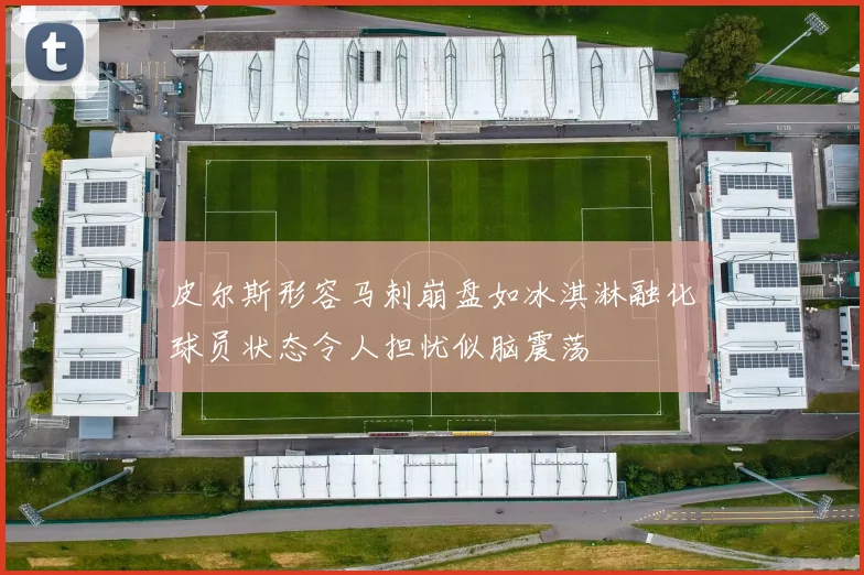 皮尔斯形容马刺崩盘如冰淇淋融化球员状态令人担忧似脑震荡