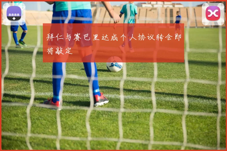 拜仁与赛巴里达成个人协议转会即将敲定