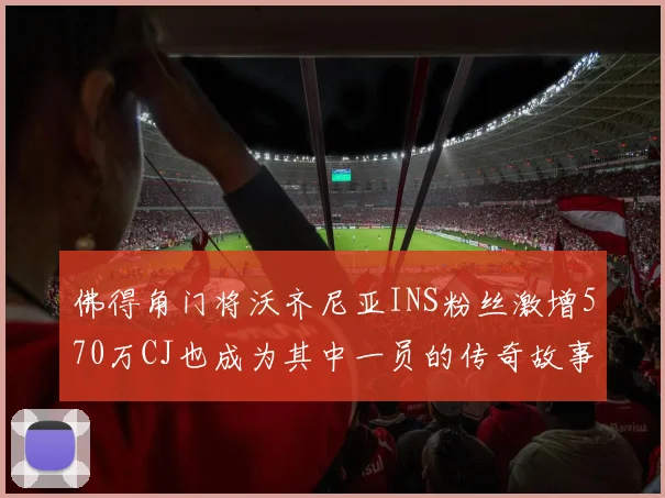 佛得角门将沃齐尼亚INS粉丝激增570万CJ也成为其中一员的传奇故事