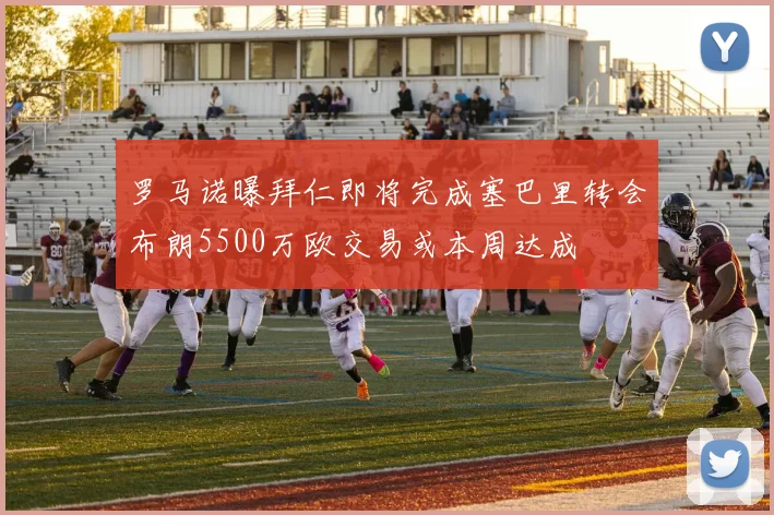 罗马诺曝拜仁即将完成塞巴里转会布朗5500万欧交易或本周达成