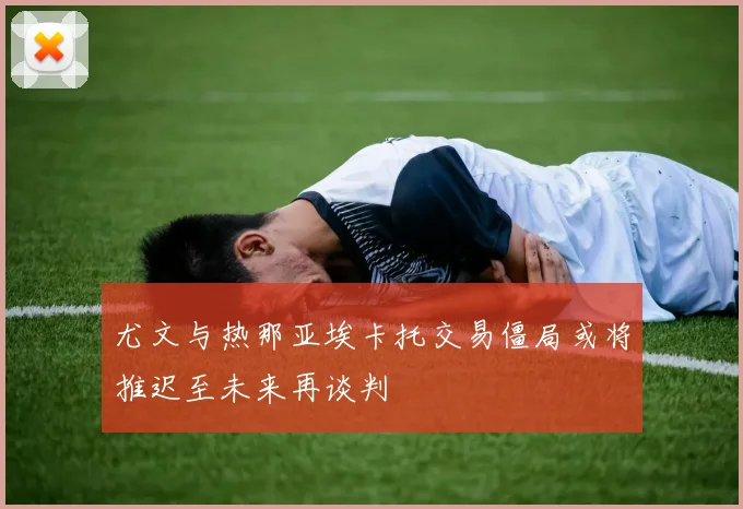 尤文与热那亚埃卡托交易僵局或将推迟至未来再谈判