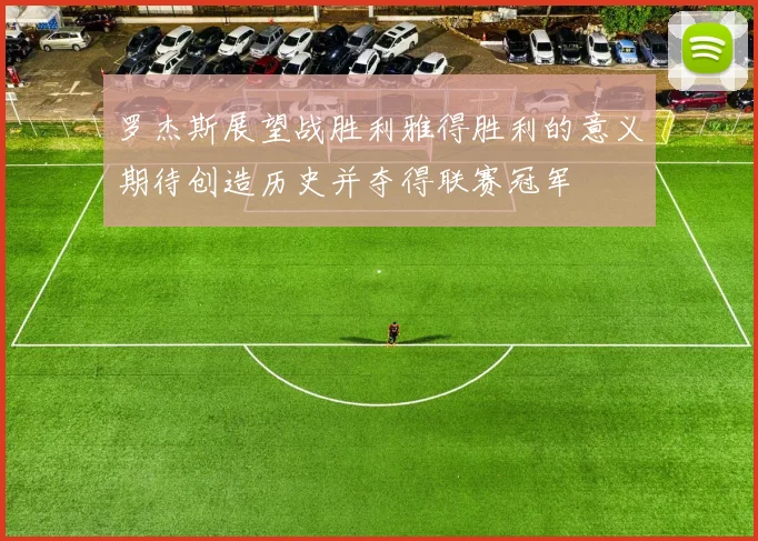 罗杰斯展望战胜利雅得胜利的意义期待创造历史并夺得联赛冠军