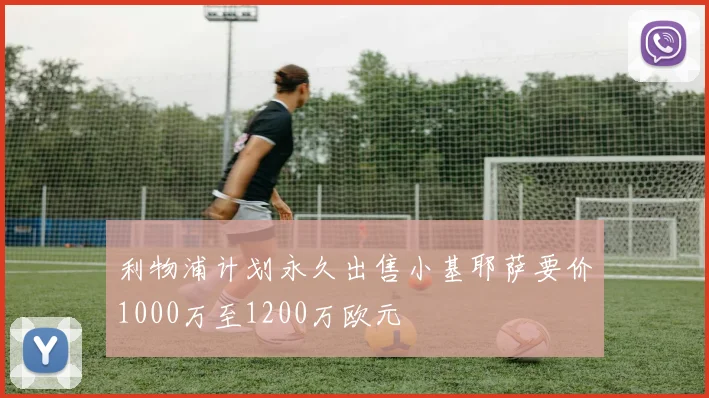 利物浦计划永久出售小基耶萨要价1000万至1200万欧元