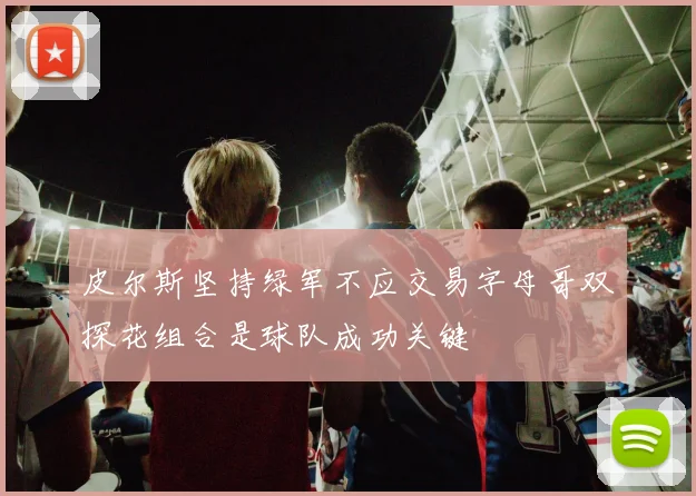 皮尔斯坚持绿军不应交易字母哥双探花组合是球队成功关键
