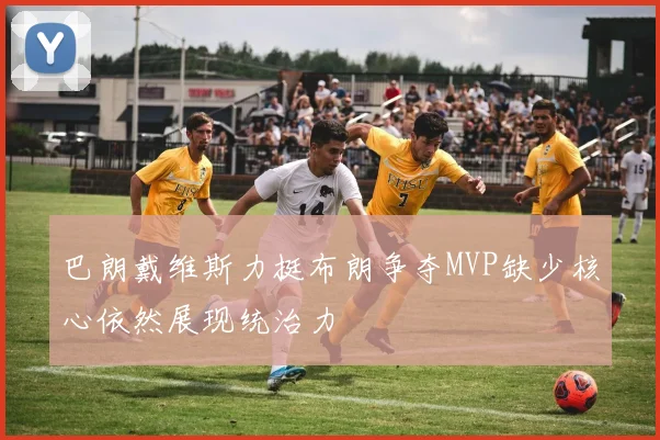 巴朗戴维斯力挺布朗争夺MVP缺少核心依然展现统治力
