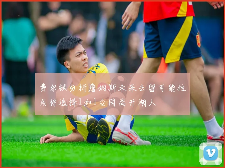 费尔顿分析詹姆斯未来去留可能性或将选择1加1合同离开湖人