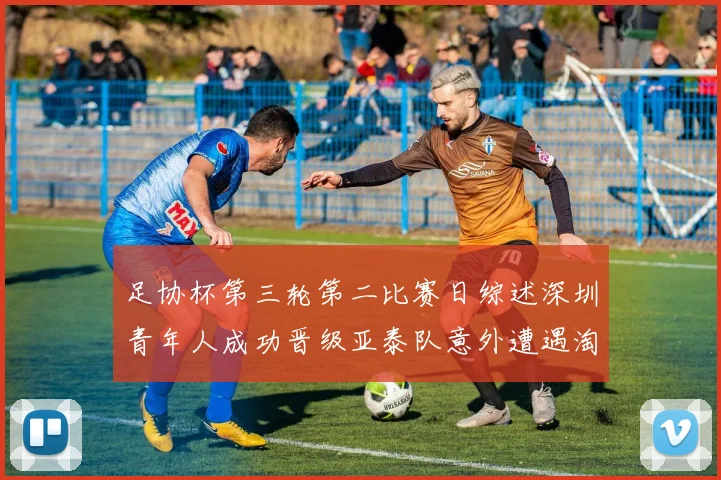 足协杯第三轮第二比赛日综述深圳青年人成功晋级亚泰队意外遭遇淘汰
