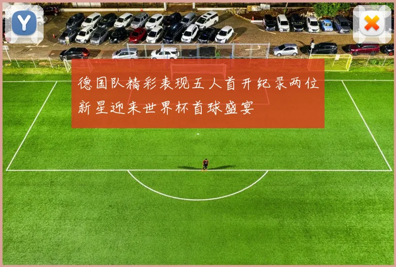 德国队精彩表现五人首开纪录两位新星迎来世界杯首球盛宴