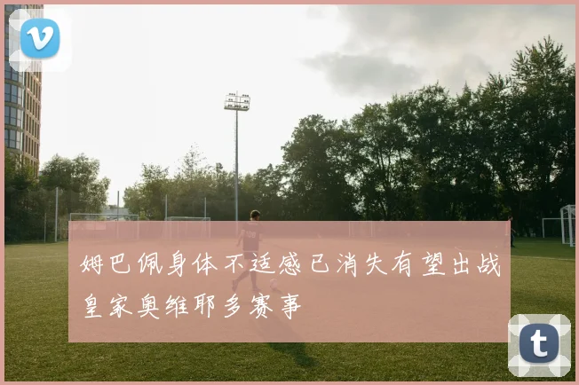姆巴佩身体不适感已消失有望出战皇家奥维耶多赛事