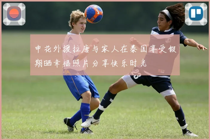 申花外援拉唐与家人在泰国享受假期晒幸福照片分享快乐时光