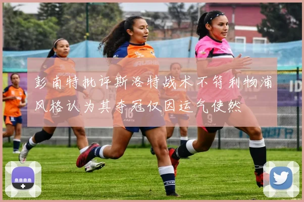彭南特批评斯洛特战术不符利物浦风格认为其夺冠仅因运气使然