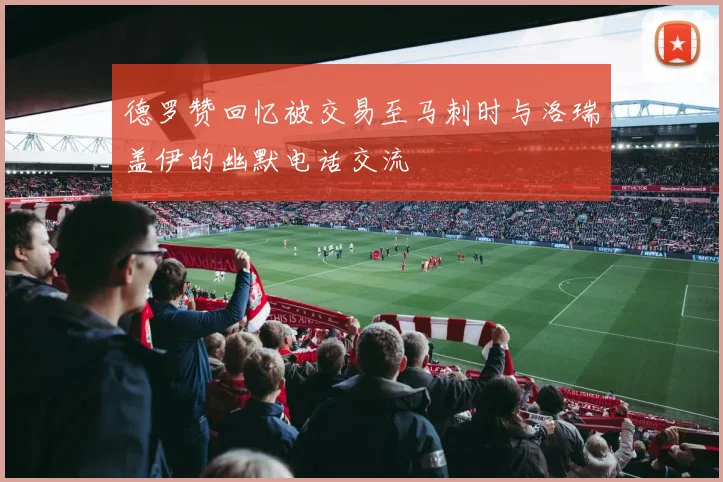 德罗赞回忆被交易至马刺时与洛瑞盖伊的幽默电话交流